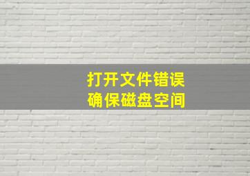 打开文件错误 确保磁盘空间